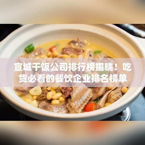宣城干飯公司排行榜揭曉！吃貨必看的餐飲企業排名榜單