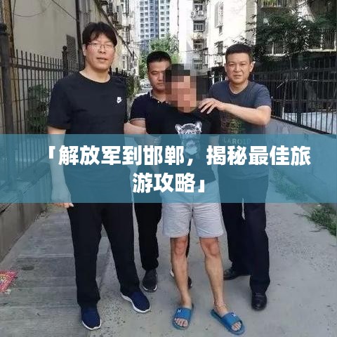 「解放軍到邯鄲，揭秘最佳旅游攻略」