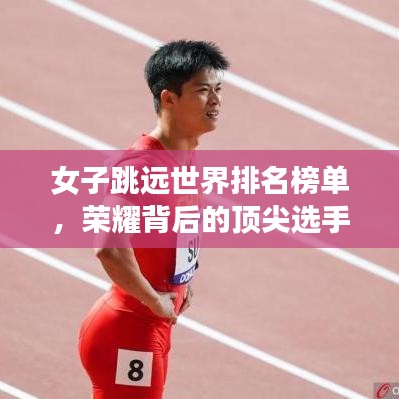 女子跳遠世界排名榜單，榮耀背后的頂尖選手努力揭秘！