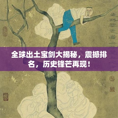 全球出土寶劍大揭秘，震撼排名，歷史鋒芒再現(xiàn)！