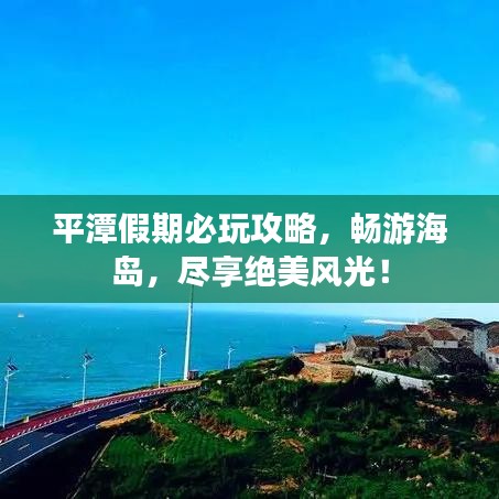 平潭假期必玩攻略，暢游海島，盡享絕美風光！