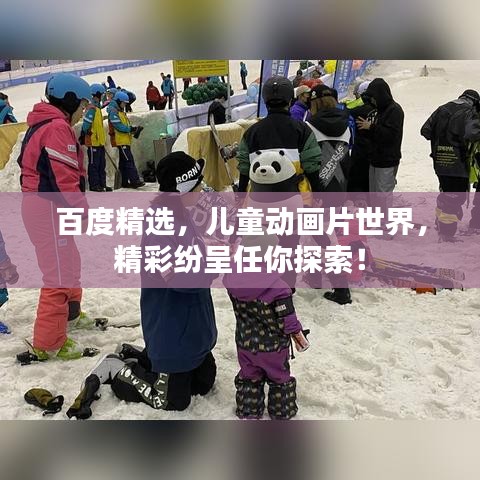 百度精選，兒童動畫片世界，精彩紛呈任你探索！