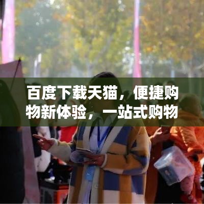 百度下載天貓，便捷購物新體驗(yàn)，一站式購物首選！
