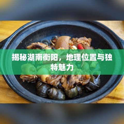 揭秘湖南衡陽，地理位置與獨(dú)特魅力