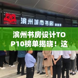 濱州書房設(shè)計(jì)TOP10榜單揭曉！這些設(shè)計(jì)驚艷眼球，排名前十必有你想要的！