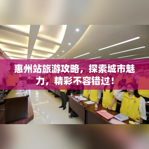 惠州站旅游攻略，探索城市魅力，精彩不容錯過！