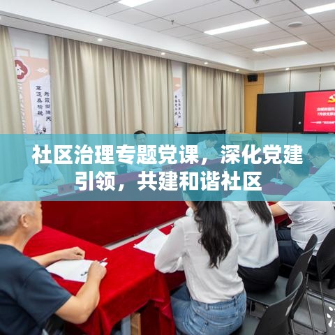 社區(qū)治理專題黨課，深化黨建引領(lǐng)，共建和諧社區(qū)