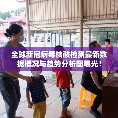 全球新冠病毒核酸檢測最新數據概況與趨勢分析圖曝光！