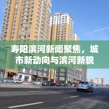 壽陽濱河新聞聚焦，城市新動向與濱河新貌揭秘