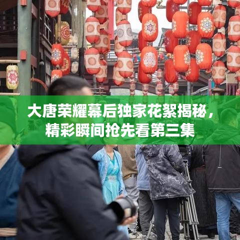 大唐榮耀幕后獨家花絮揭秘，精彩瞬間搶先看第三集