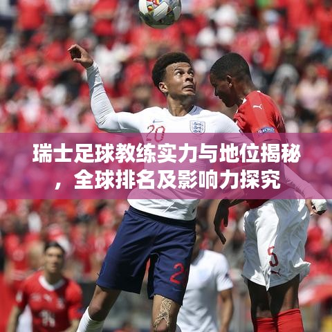 瑞士足球教練實(shí)力與地位揭秘，全球排名及影響力探究