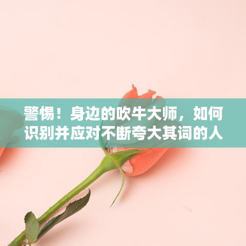 警惕！身邊的吹牛大師，如何識別并應對不斷夸大其詞的人？