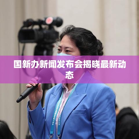 國新辦新聞發(fā)布會揭曉最新動態(tài)