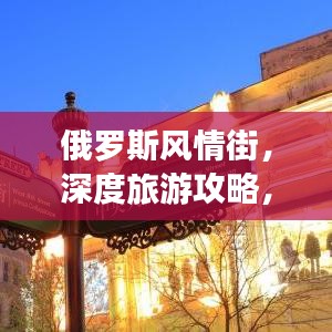 俄羅斯風(fēng)情街，深度旅游攻略，帶你領(lǐng)略獨(dú)特魅力！
