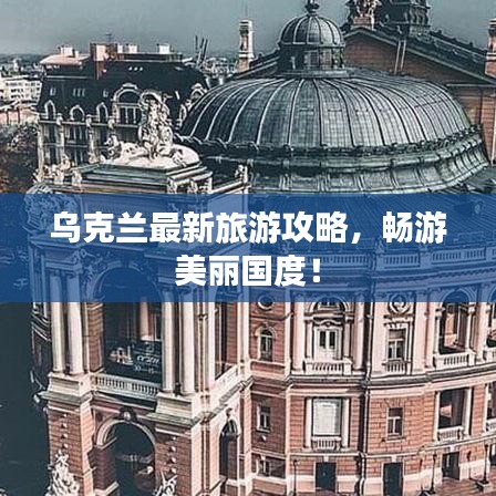 烏克蘭最新旅游攻略，暢游美麗國度！