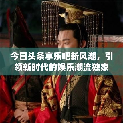今日頭條享樂吧新風潮，引領新時代的娛樂潮流獨家報道