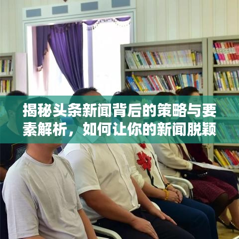 揭秘頭條新聞背后的策略與要素解析，如何讓你的新聞脫穎而出？
