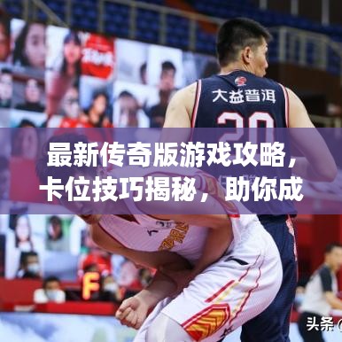 最新傳奇版游戲攻略，卡位技巧揭秘，助你成為頂尖玩家