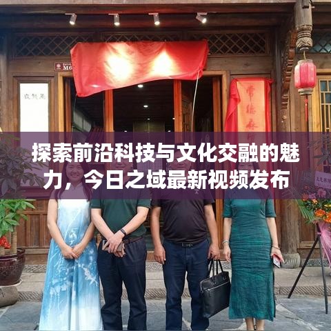 探索前沿科技與文化交融的魅力，今日之域最新視頻發布