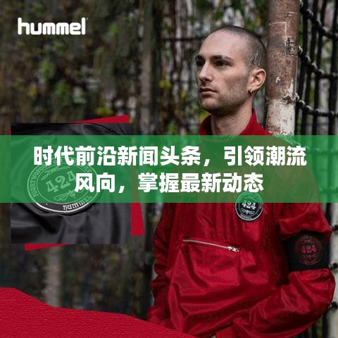 時(shí)代前沿新聞?lì)^條，引領(lǐng)潮流風(fēng)向，掌握最新動(dòng)態(tài)