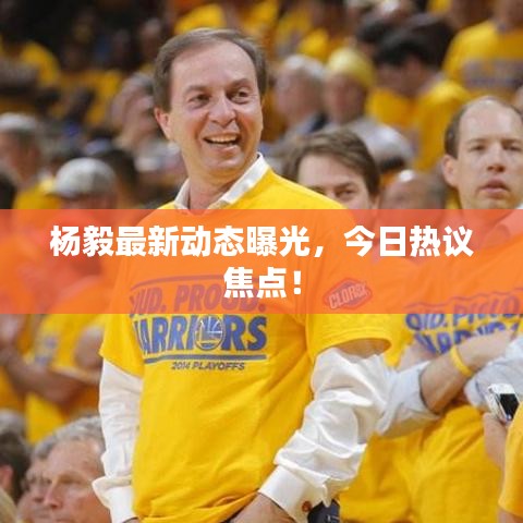 楊毅最新動態曝光，今日熱議焦點！