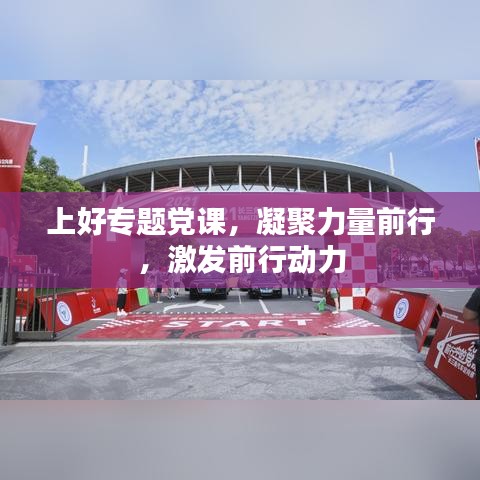 上好專題黨課，凝聚力量前行，激發前行動力