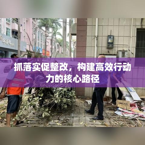 抓落實促整改，構建高效行動力的核心路徑