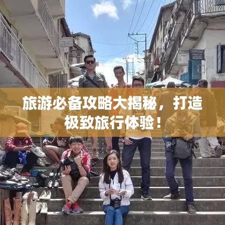 旅游必備攻略大揭秘，打造極致旅行體驗！