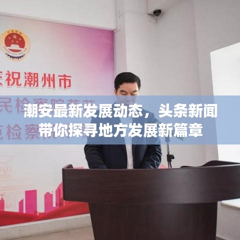 潮安最新發展動態，頭條新聞帶你探尋地方發展新篇章