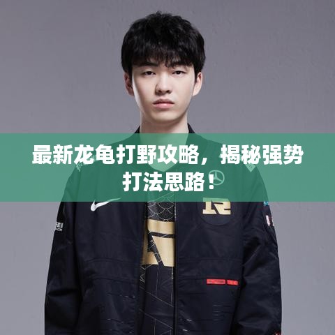 最新龍龜打野攻略，揭秘強(qiáng)勢(shì)打法思路！