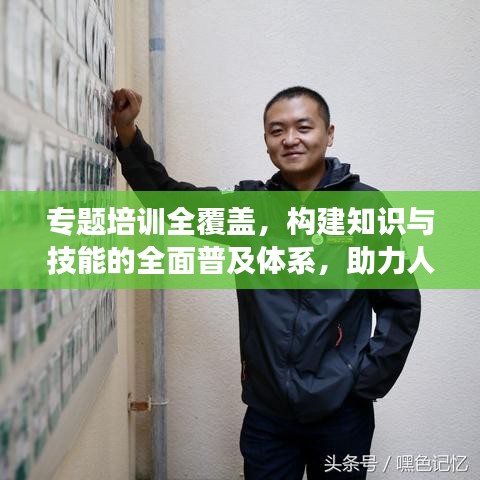 專題培訓全覆蓋，構建知識與技能的全面普及體系，助力人才成長！