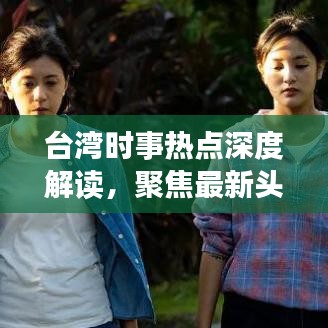 臺灣時事熱點深度解讀，聚焦最新頭條新聞
