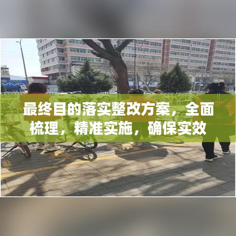 最終目的落實(shí)整改方案，全面梳理，精準(zhǔn)實(shí)施，確保實(shí)效