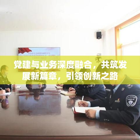 黨建與業(yè)務(wù)深度融合，共筑發(fā)展新篇章，引領(lǐng)創(chuàng)新之路