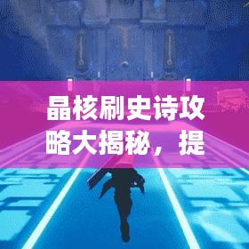 晶核刷史詩攻略大揭秘，提升效率與成功率的終極步驟