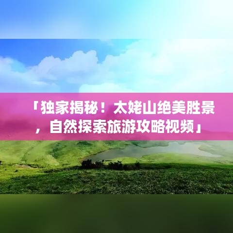 「獨家揭秘！太姥山絕美勝景，自然探索旅游攻略視頻」