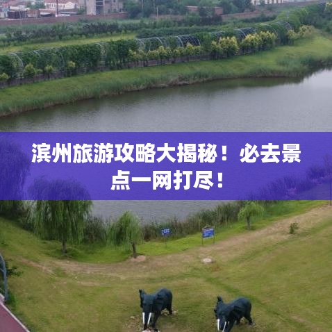 濱州旅游攻略大揭秘！必去景點(diǎn)一網(wǎng)打盡！