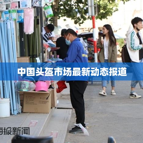 中國(guó)頭盔市場(chǎng)最新動(dòng)態(tài)報(bào)道
