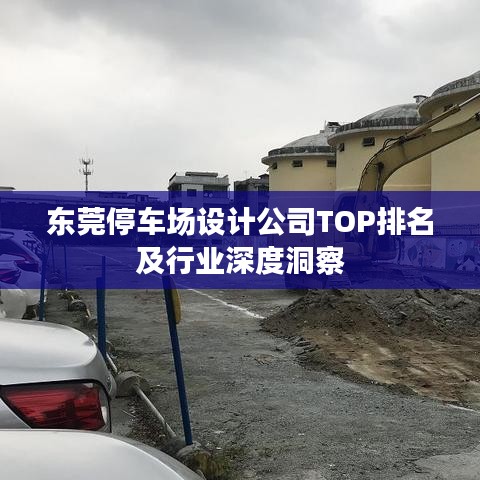 東莞停車場設計公司TOP排名及行業深度洞察