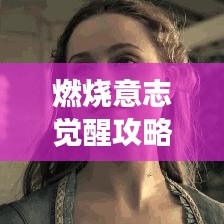 燃燒意志覺醒攻略大揭秘，解鎖超強戰力，助力你成為頂尖玩家！