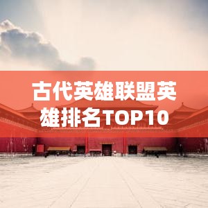 古代英雄聯盟英雄排名TOP10揭秘！