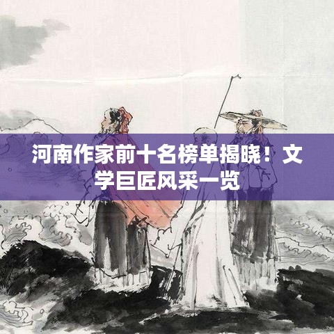 河南作家前十名榜單揭曉！文學(xué)巨匠風(fēng)采一覽