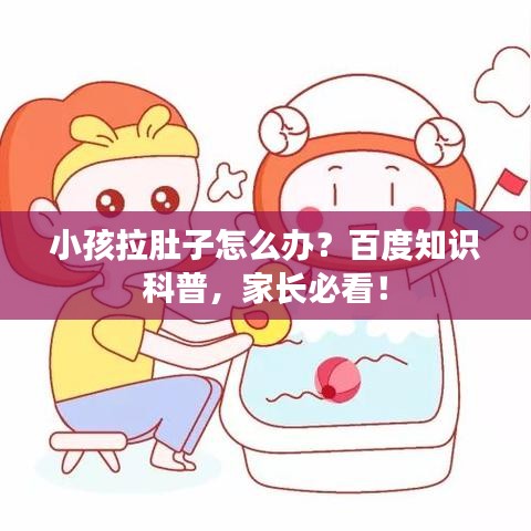 小孩拉肚子怎么辦？百度知識科普，家長必看！