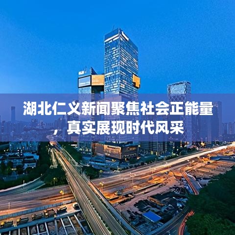 湖北仁義新聞聚焦社會正能量，真實展現時代風采