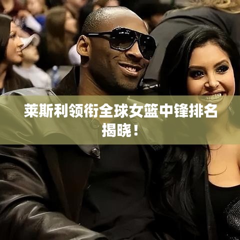 萊斯利領銜全球女籃中鋒排名揭曉！