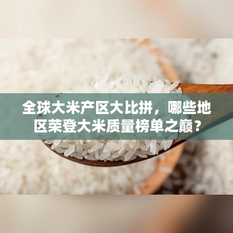 全球大米產(chǎn)區(qū)大比拼，哪些地區(qū)榮登大米質(zhì)量榜單之巔？