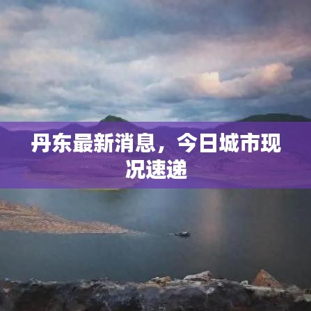 丹東最新消息，今日城市現況速遞