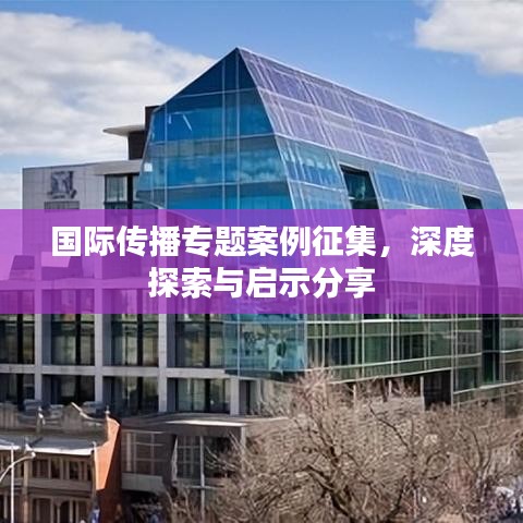 國際傳播專題案例征集，深度探索與啟示分享