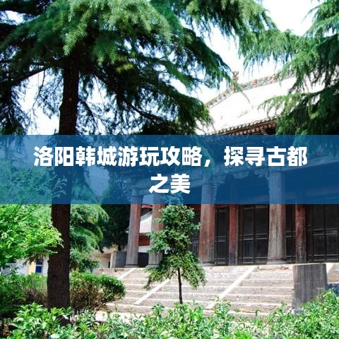 洛陽韓城游玩攻略，探尋古都之美