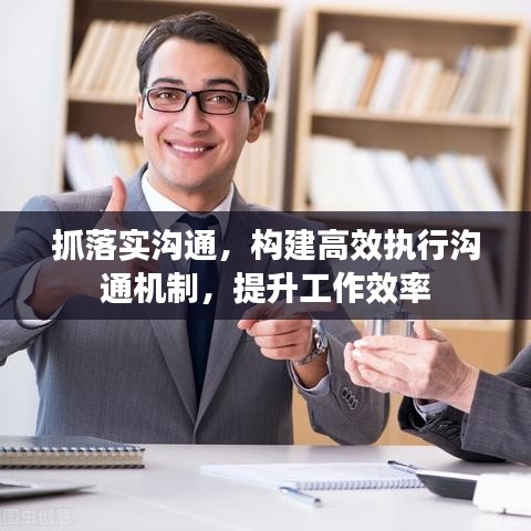 抓落實溝通，構建高效執行溝通機制，提升工作效率